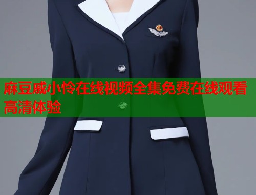 麻豆戚小怜在线视频全集免费在线观看高清体验  第1张
