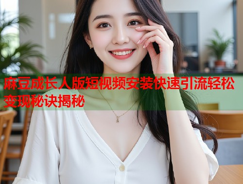 麻豆成长人版短视频安装快速引流轻松变现秘诀揭秘  第1张