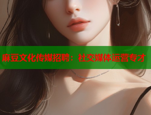 麻豆文化传媒招聘：社交媒体运营专才  第1张