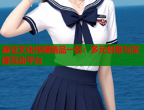 麻豆文化传媒精品一区：多元创意与深度互动平台  第1张