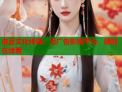 麻豆文化传媒：无广告影视平台，随时在线看  第1张