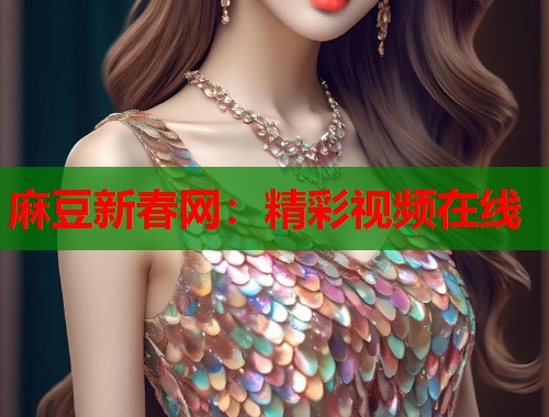 麻豆新春网：精彩视频在线  第1张