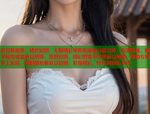 麻豆新视界：精选短剧，无限精彩等你发现麻豆影音库：高清影视，畅享视觉盛宴麻豆剧场：原创短剧，精彩剧情不停更麻豆视频：你的专属掌上影院，随时随地看麻豆短剧：发现精彩，碎片时间乐不停  第2张