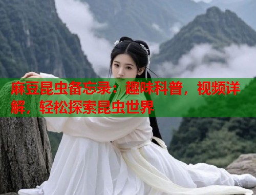 麻豆昆虫备忘录：趣味科普，视频详解，轻松探索昆虫世界  第1张