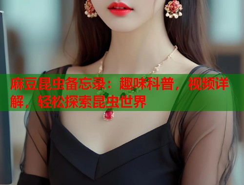 麻豆昆虫备忘录：趣味科普，视频详解，轻松探索昆虫世界  第2张