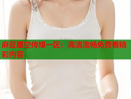 麻豆星空传媒一区：高清流畅免费看精彩内容  第1张