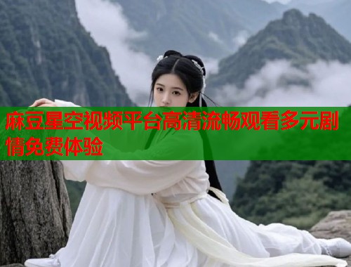麻豆星空视频平台高清流畅观看多元剧情免费体验  第1张