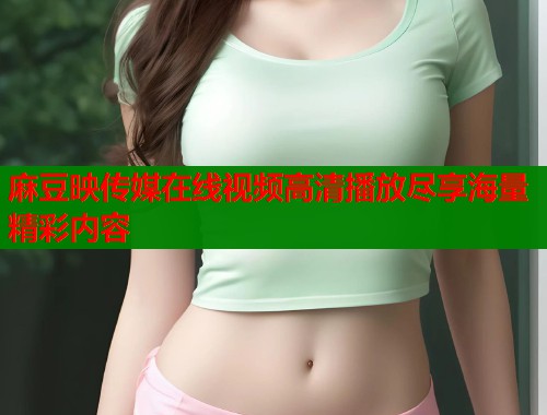 麻豆映传媒在线视频高清播放尽享海量精彩内容  第1张