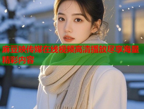 麻豆映传媒在线视频高清播放尽享海量精彩内容  第2张