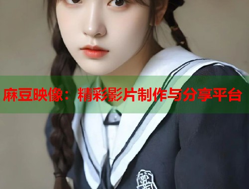 麻豆映像：精彩影片制作与分享平台  第1张