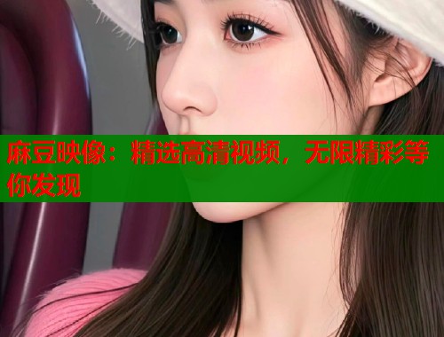麻豆映像：精选高清视频，无限精彩等你发现  第1张