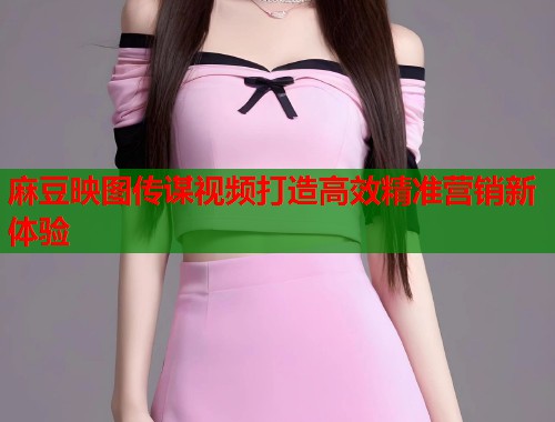 麻豆映图传谋视频打造高效精准营销新体验  第1张
