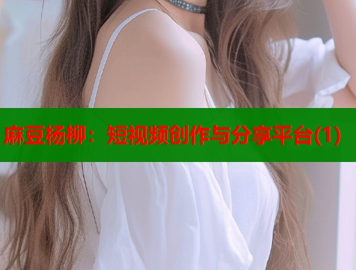 麻豆杨柳：短视频创作与分享平台(1)  第1张