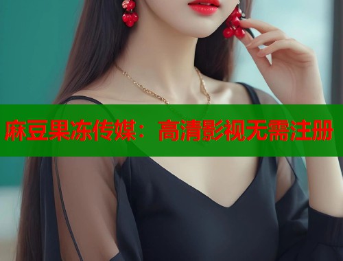麻豆果冻传媒：高清影视无需注册  第1张