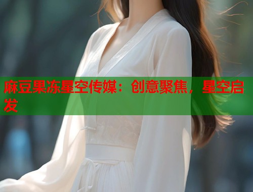 麻豆果冻星空传媒：创意聚焦，星空启发  第1张
