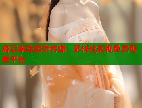 麻豆果冻星空传媒：多样化影视免费观看平台  第1张