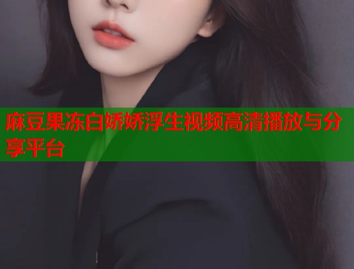 麻豆果冻白娇娇浮生视频高清播放与分享平台  第1张