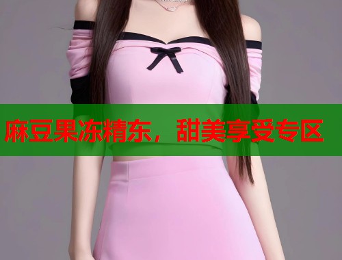 麻豆果冻精东，甜美享受专区  第1张