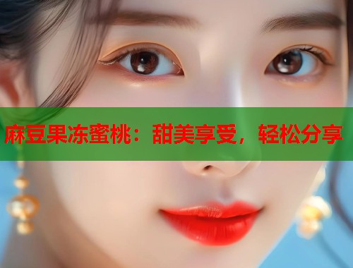 麻豆果冻蜜桃：甜美享受，轻松分享  第1张