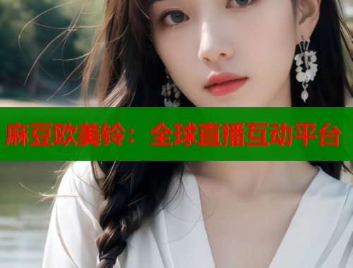 麻豆欧美铃：全球直播互动平台  第1张