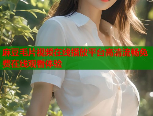 麻豆毛片视频在线播放平台高清流畅免费在线观看体验  第1张