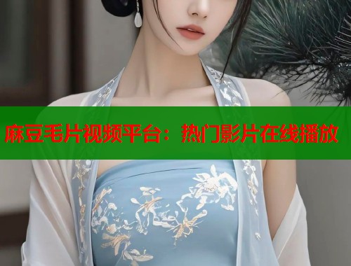麻豆毛片视频平台：热门影片在线播放  第1张