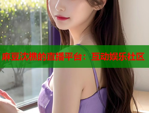 麻豆沈樵的直播平台：互动娱乐社区  第1张