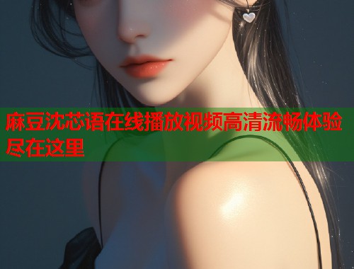 麻豆沈芯语在线播放视频高清流畅体验尽在这里  第1张