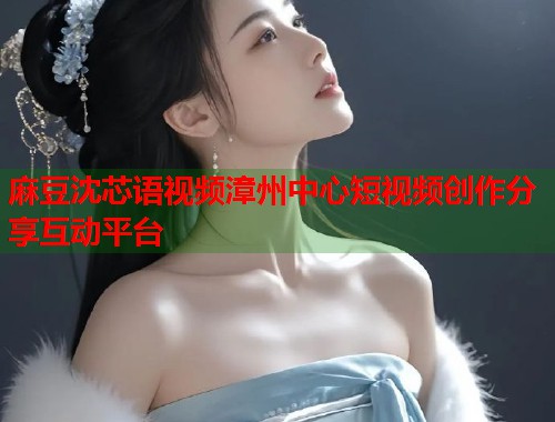 麻豆沈芯语视频漳州中心短视频创作分享互动平台  第1张