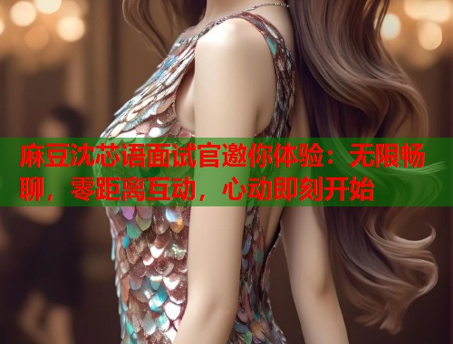 麻豆沈芯语面试官邀你体验：无限畅聊，零距离互动，心动即刻开始  第1张