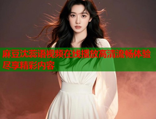 麻豆沈蕊语视频在线播放高清流畅体验尽享精彩内容  第1张