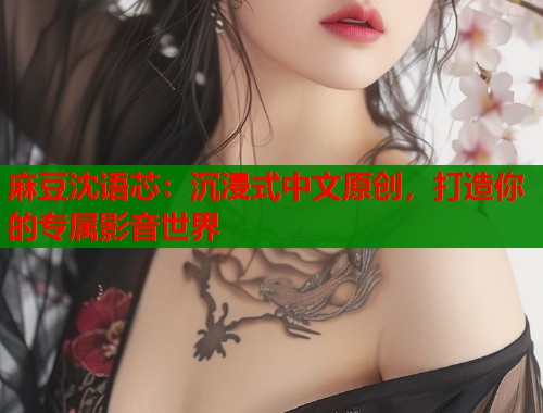 麻豆沈语芯：沉浸式中文原创，打造你的专属影音世界  第1张