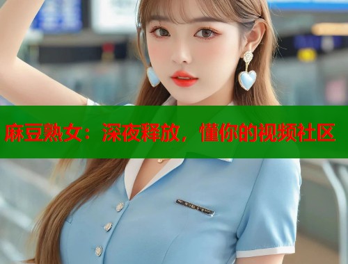 麻豆熟女：深夜释放，懂你的视频社区  第1张