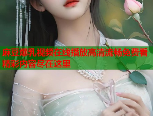 麻豆爆乳视频在线播放高清流畅免费看精彩内容尽在这里  第1张