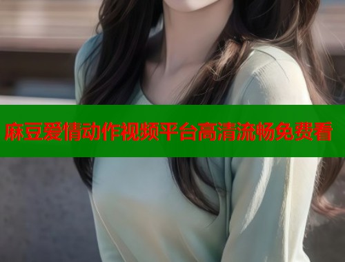 麻豆爱情动作视频平台高清流畅免费看  第1张