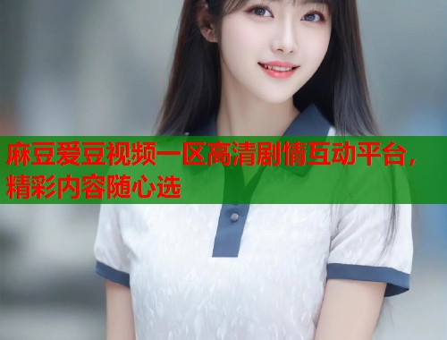 麻豆爱豆视频一区高清剧情互动平台，精彩内容随心选  第1张