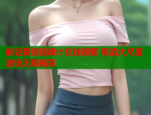 麻豆爱情迷魂计在线视频 高清大尺度激情无限畅享  第2张