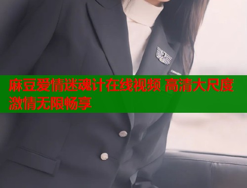 麻豆爱情迷魂计在线视频 高清大尺度激情无限畅享  第1张