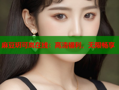 麻豆玥可岚在线：高清福利，无限畅享  第1张