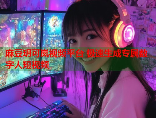 麻豆玥可岚视频平台 极速生成专属数字人短视频  第1张