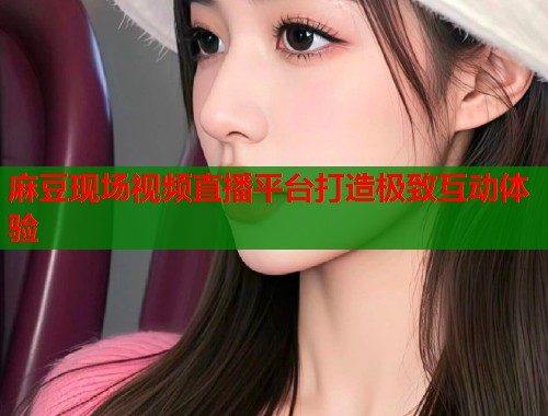 麻豆现场视频直播平台打造极致互动体验  第1张