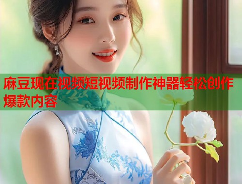 麻豆现在视频短视频制作神器轻松创作爆款内容  第1张