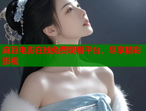 麻豆电影在线免费观看平台，尽享精彩影视  第1张