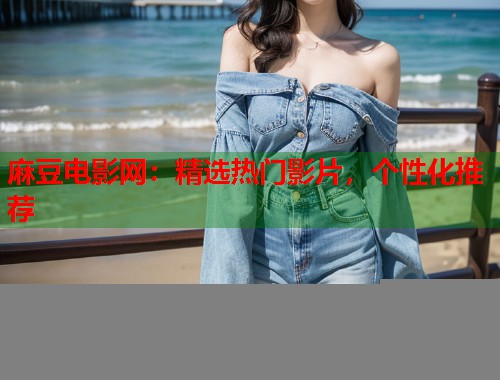 麻豆电影网：精选热门影片，个性化推荐  第1张