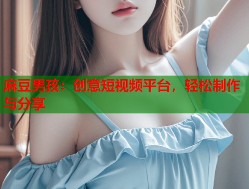 麻豆男孩：创意短视频平台，轻松制作与分享  第1张
