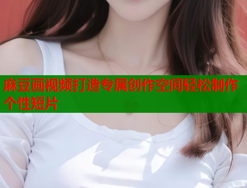 麻豆画视频打造专属创作空间轻松制作个性短片  第2张