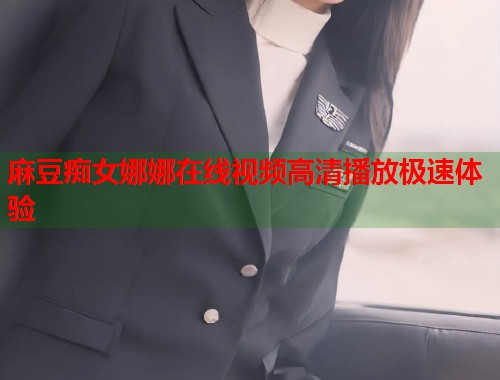 麻豆痴女娜娜在线视频高清播放极速体验  第1张