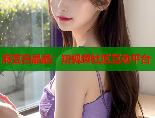 麻豆白晶晶：短视频社区互动平台  第2张