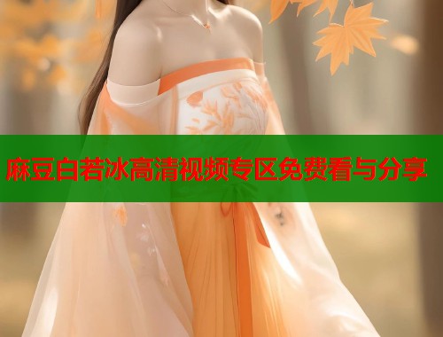 麻豆白若冰高清视频专区免费看与分享  第1张