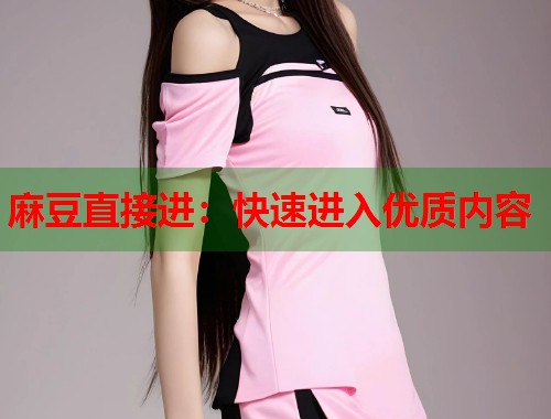 麻豆直接进：快速进入优质内容  第1张